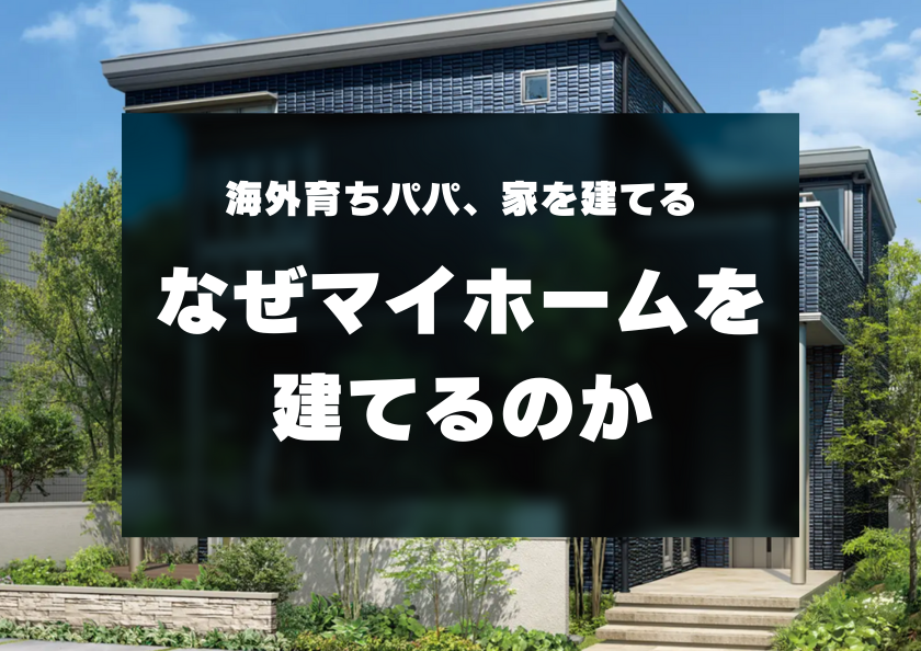 海外育ちパパ、家を建てる -なぜマイホームを建てるのか-